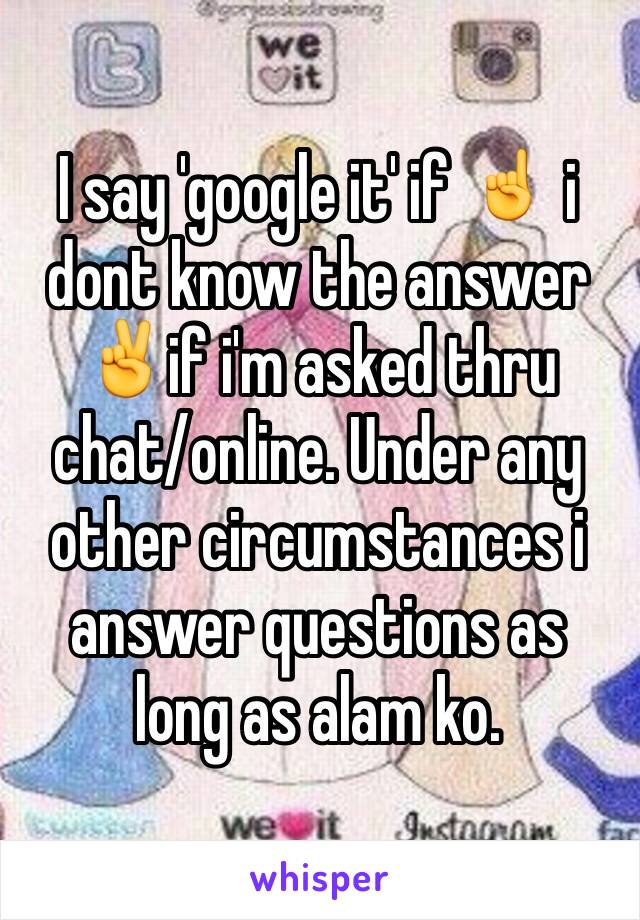 I say 'google it' if ☝️ i dont know the answer ✌️if i'm asked thru chat/online. Under any other circumstances i answer questions as long as alam ko. 