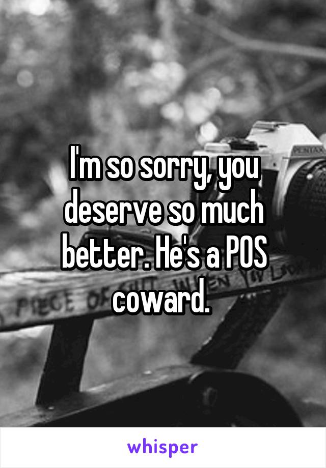  I'm so sorry, you deserve so much better. He's a POS coward. 