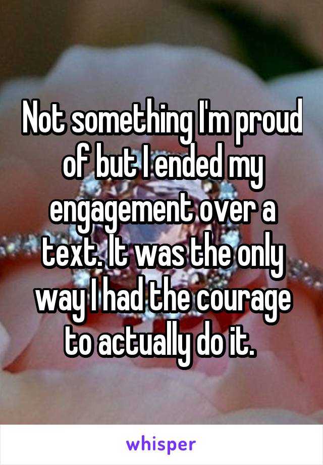 Not something I'm proud of but I ended my engagement over a text. It was the only way I had the courage to actually do it. 