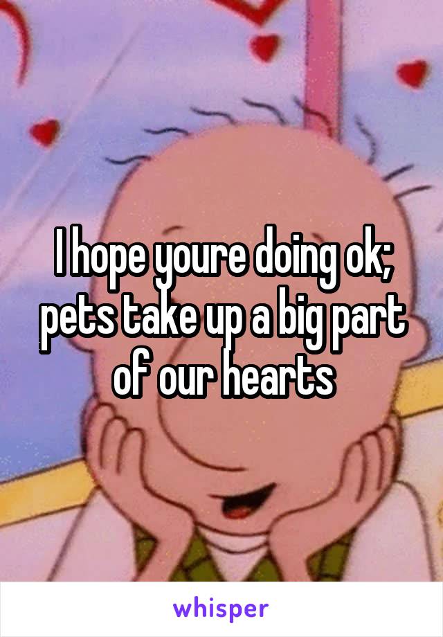 I hope youre doing ok; pets take up a big part of our hearts