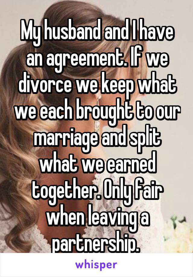 My husband and I have an agreement. If we divorce we keep what we each brought to our marriage and split what we earned together. Only fair when leaving a partnership. 