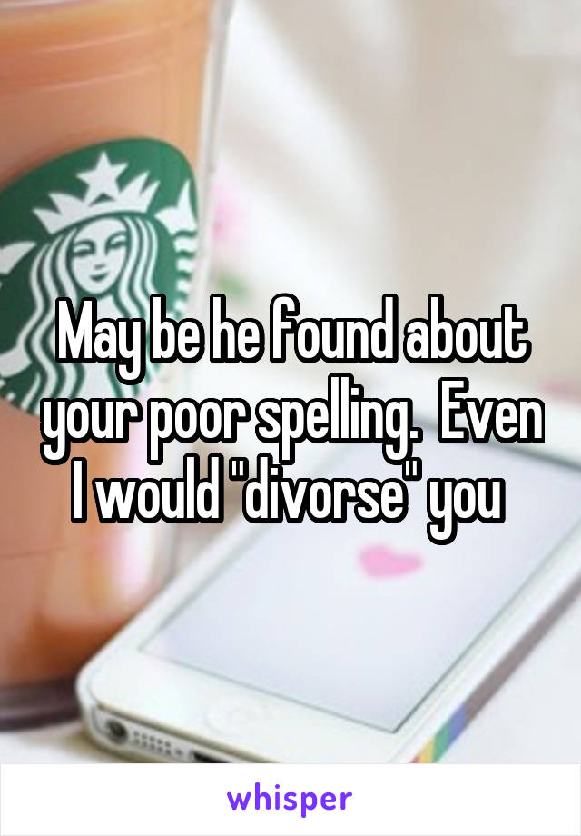 May be he found about your poor spelling.  Even I would "divorse" you 