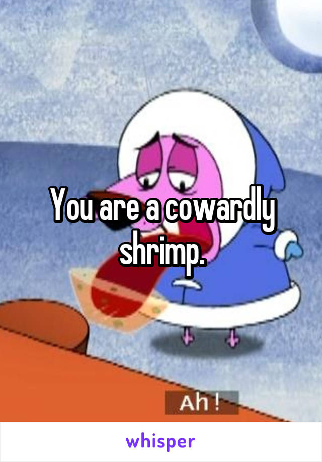 You are a cowardly shrimp.