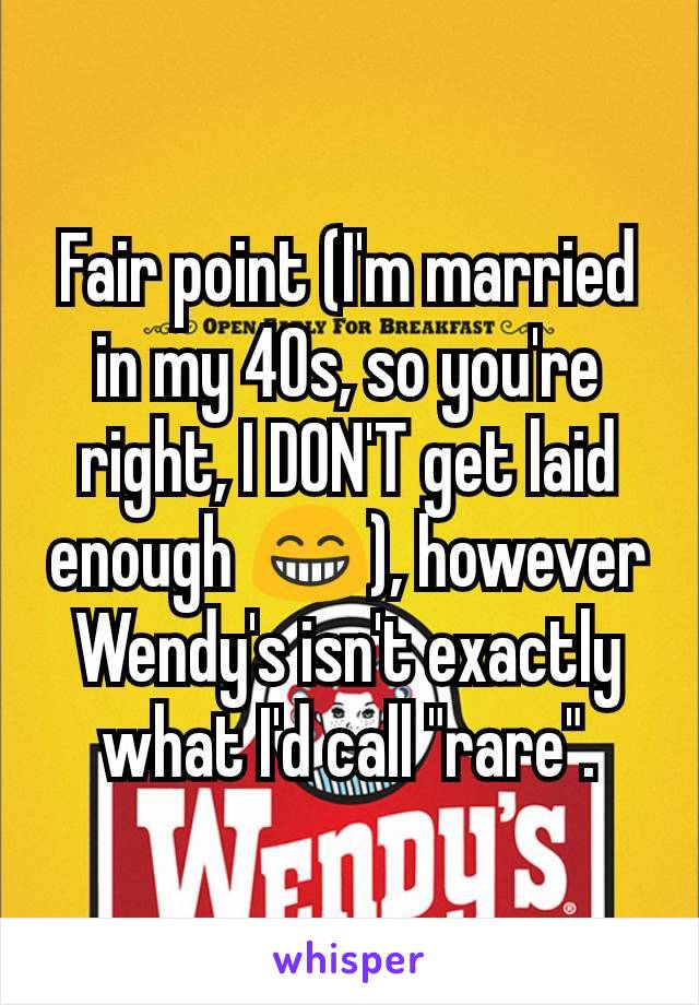 Fair point (I'm married in my 40s, so you're right, I DON'T get laid enough 😁), however Wendy's isn't exactly what I'd call "rare".