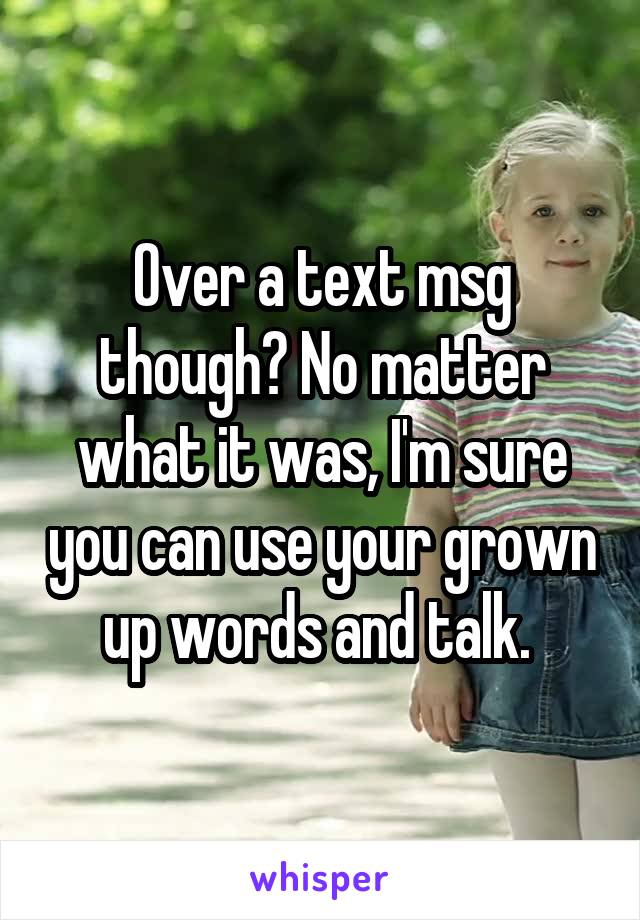 Over a text msg though? No matter what it was, I'm sure you can use your grown up words and talk. 