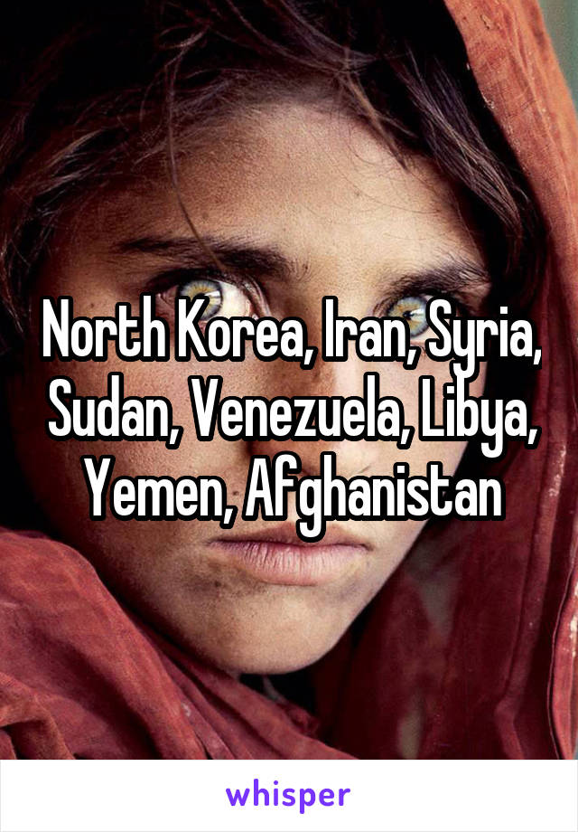 North Korea, Iran, Syria, Sudan, Venezuela, Libya, Yemen, Afghanistan