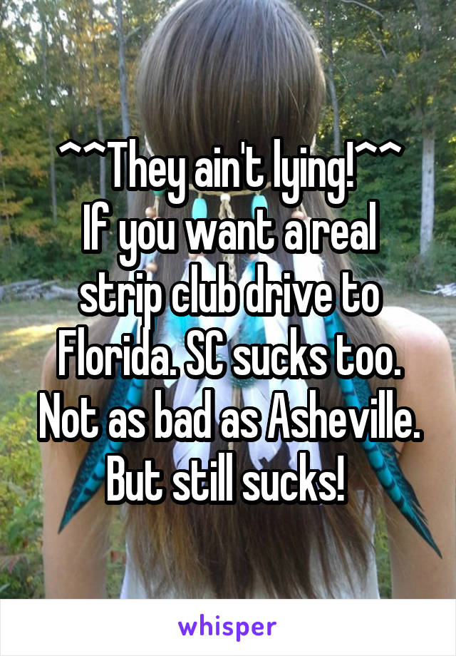 ^^They ain't lying!^^
If you want a real strip club drive to Florida. SC sucks too. Not as bad as Asheville. But still sucks! 