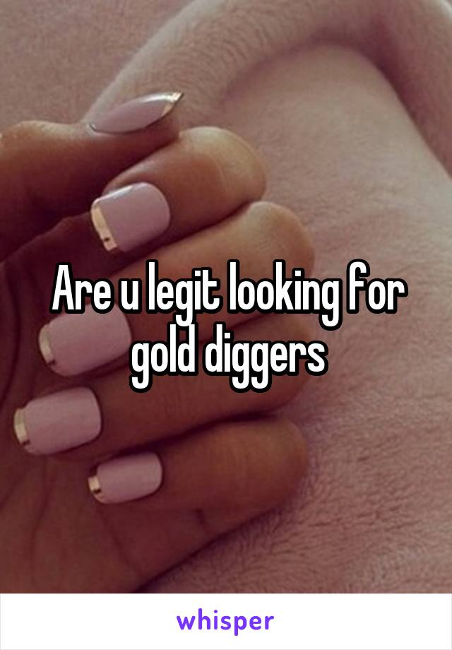 Are u legit looking for gold diggers