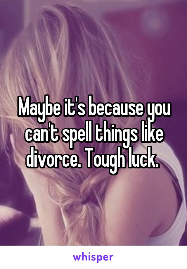 Maybe it's because you can't spell things like divorce. Tough luck. 