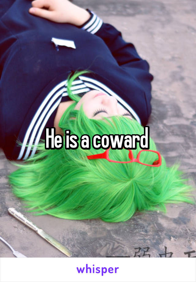 He is a coward 