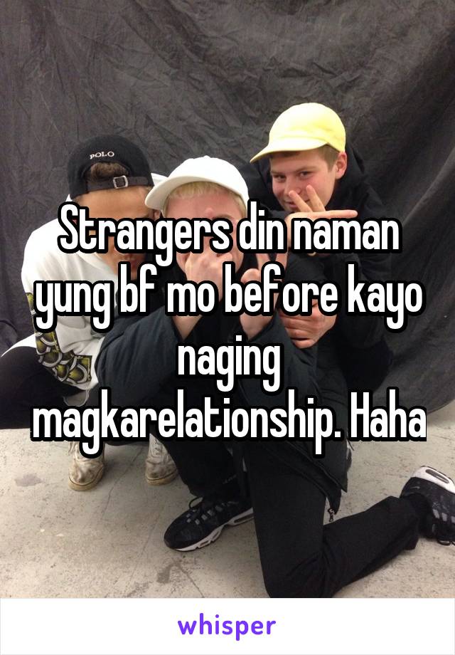 Strangers din naman yung bf mo before kayo naging magkarelationship. Haha