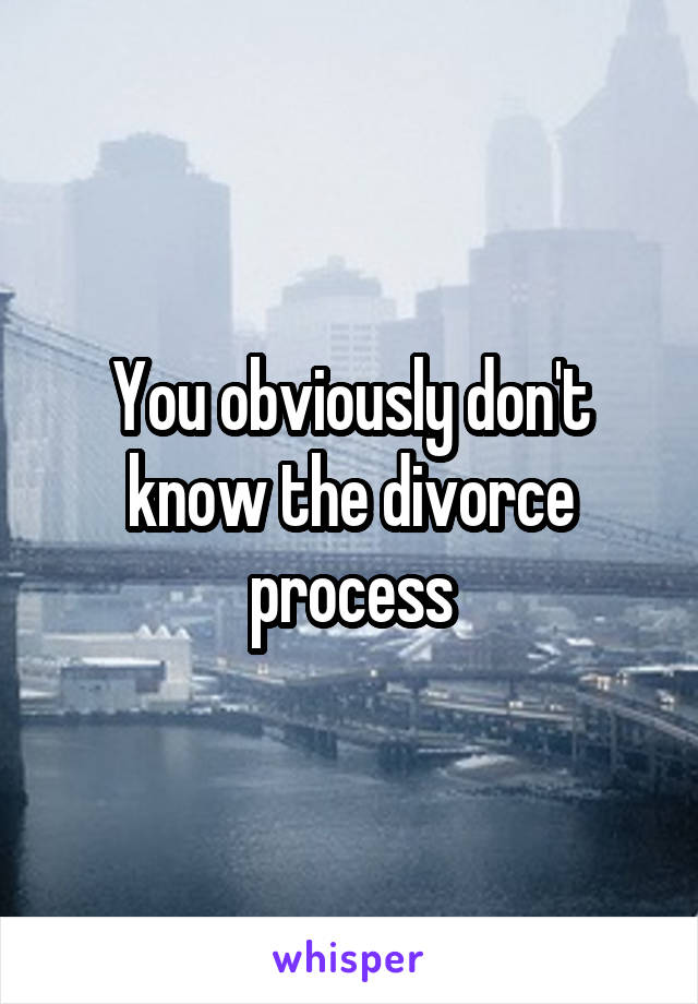 You obviously don't know the divorce process