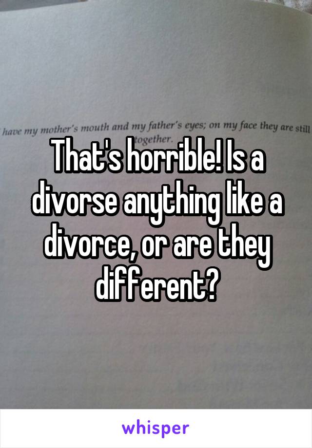 That's horrible! Is a divorse anything like a divorce, or are they different?