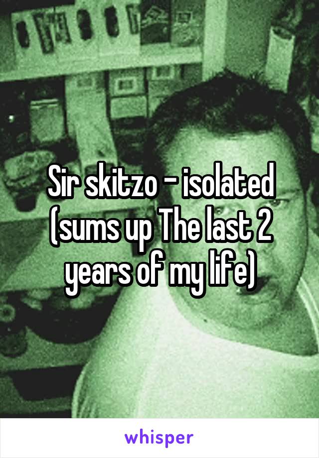 Sir skitzo - isolated (sums up The last 2 years of my life)