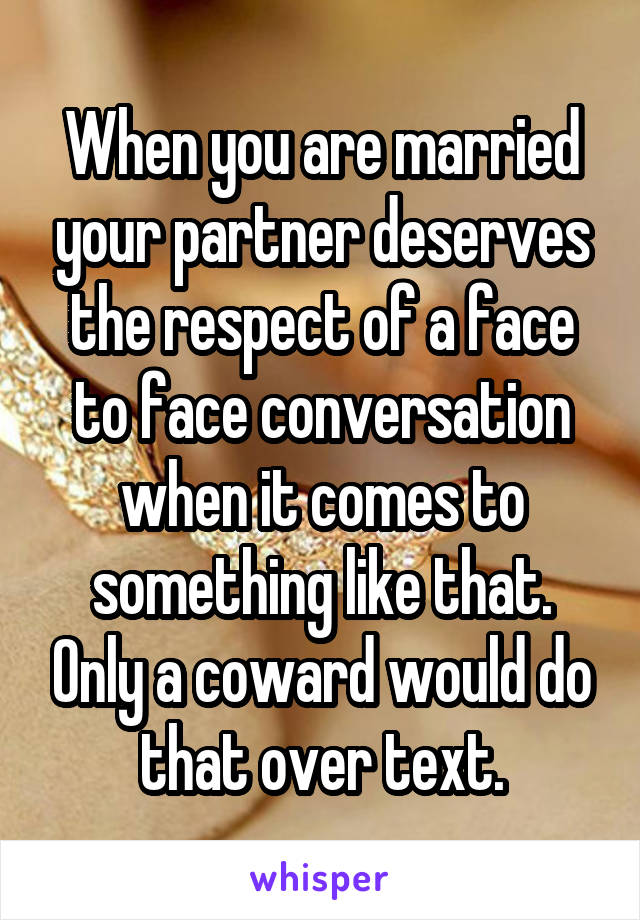 When you are married your partner deserves the respect of a face to face conversation when it comes to something like that. Only a coward would do that over text.