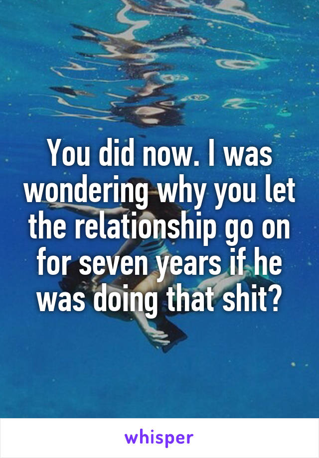 You did now. I was wondering why you let the relationship go on for seven years if he was doing that shit?