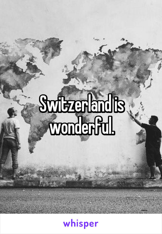 Switzerland is wonderful.