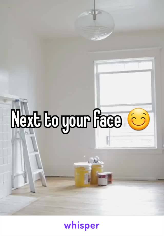Next to your face 😊