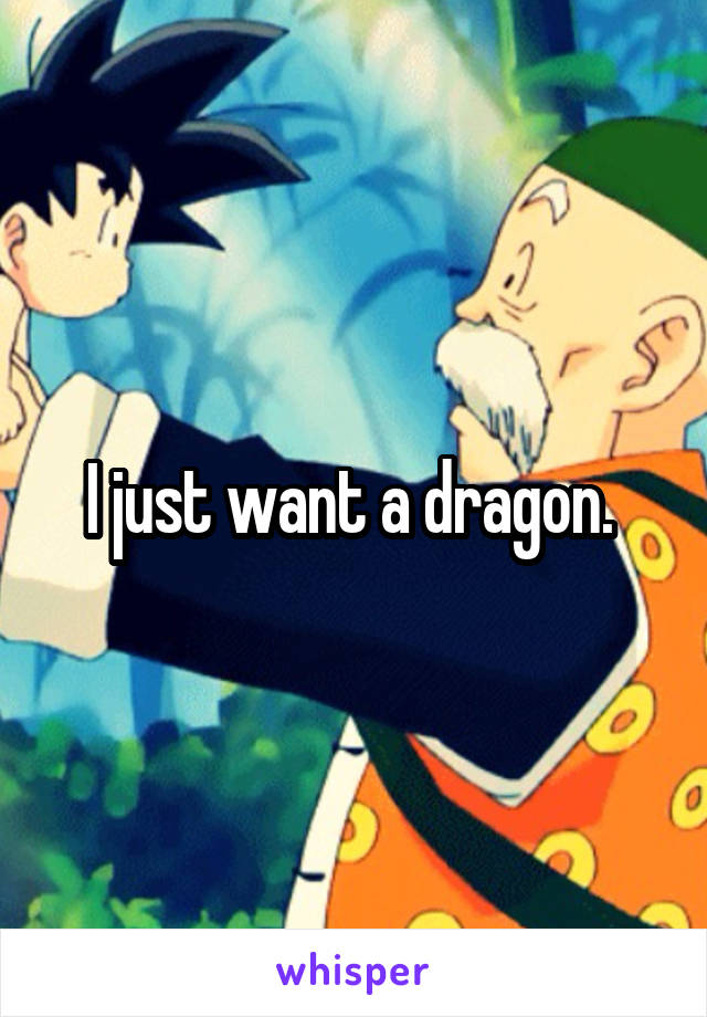 I just want a dragon. 