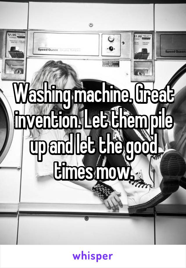 Washing machine. Great invention. Let them pile up and let the good times mow.