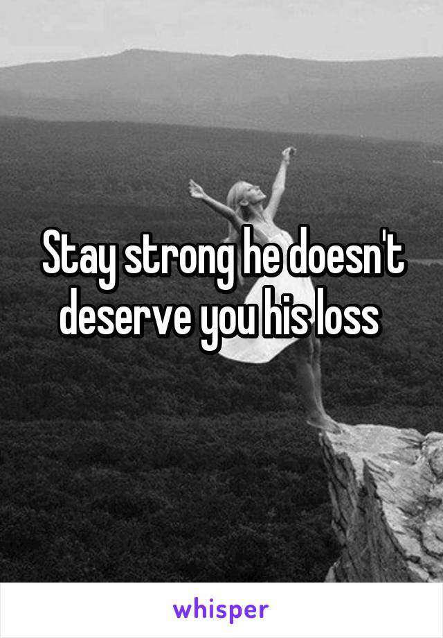 Stay strong he doesn't deserve you his loss 
