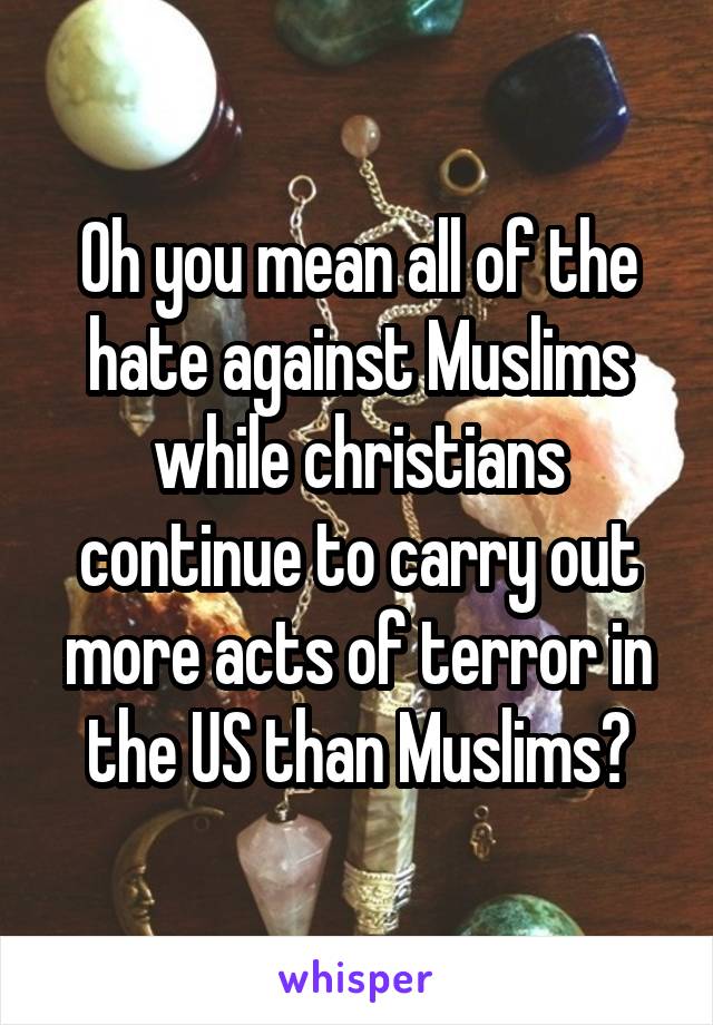 Oh you mean all of the hate against Muslims while christians continue to carry out more acts of terror in the US than Muslims?
