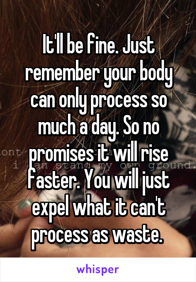 It'll be fine. Just remember your body can only process so much a day. So no promises it will rise faster. You will just expel what it can't process as waste. 