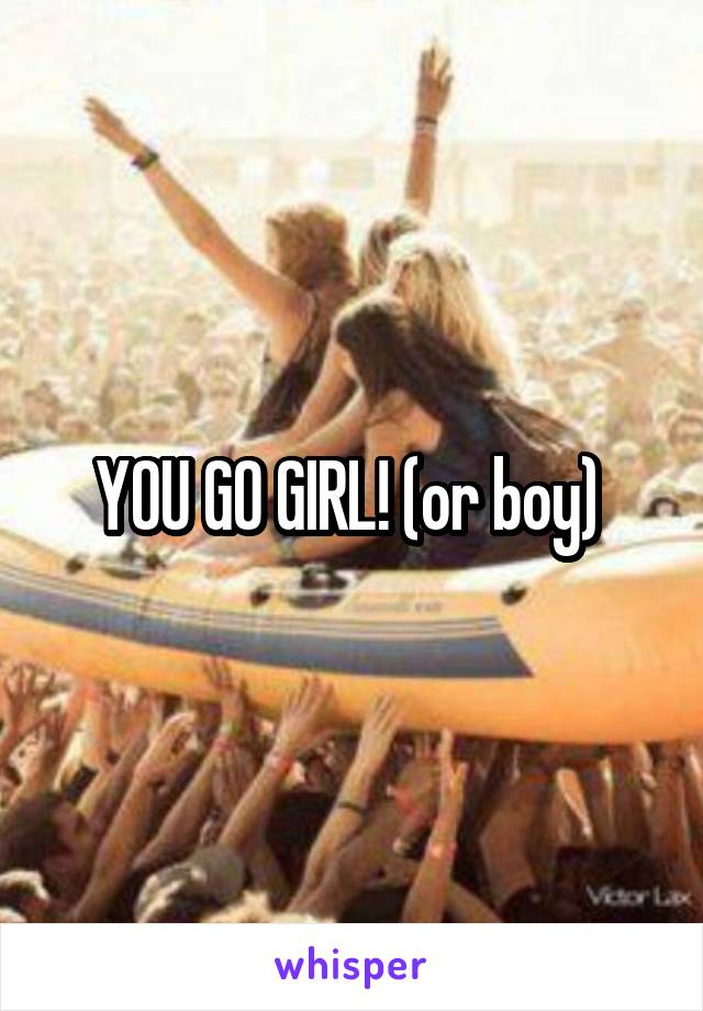 YOU GO GIRL! (or boy) 