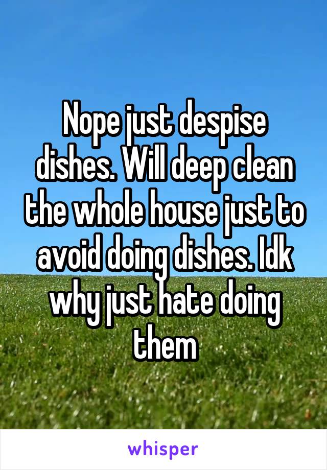 Nope just despise dishes. Will deep clean the whole house just to avoid doing dishes. Idk why just hate doing them