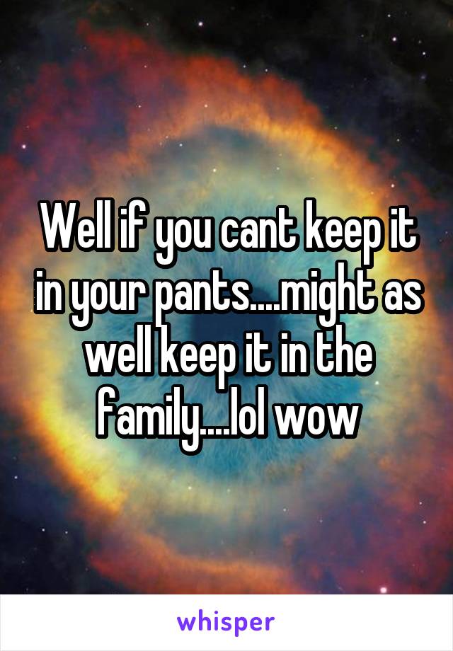 Well if you cant keep it in your pants....might as well keep it in the family....lol wow