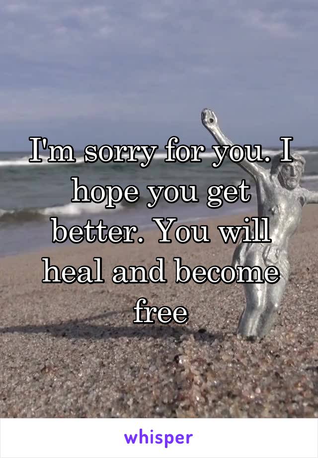 I'm sorry for you. I hope you get better. You will heal and become free