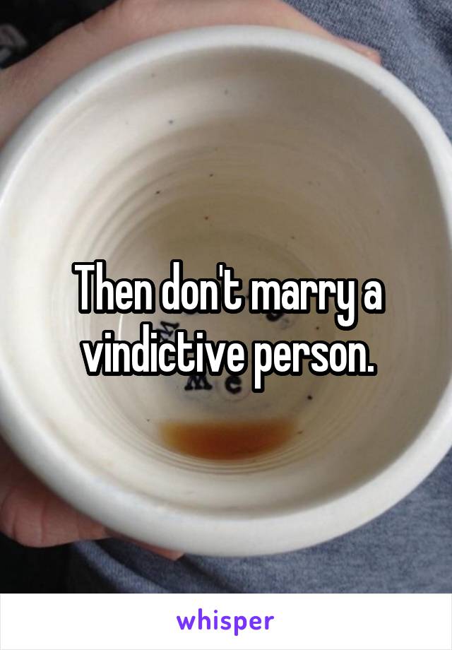 Then don't marry a vindictive person.