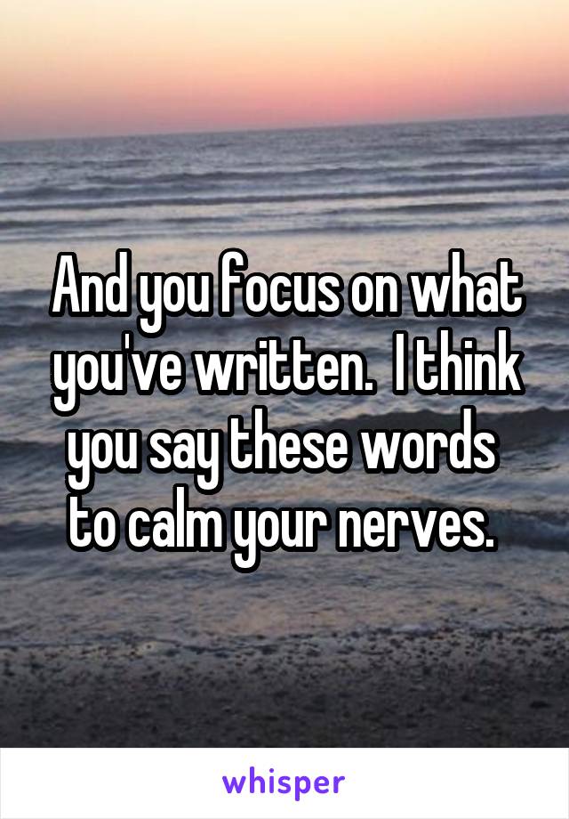 And you focus on what you've written.  I think you say these words  to calm your nerves. 