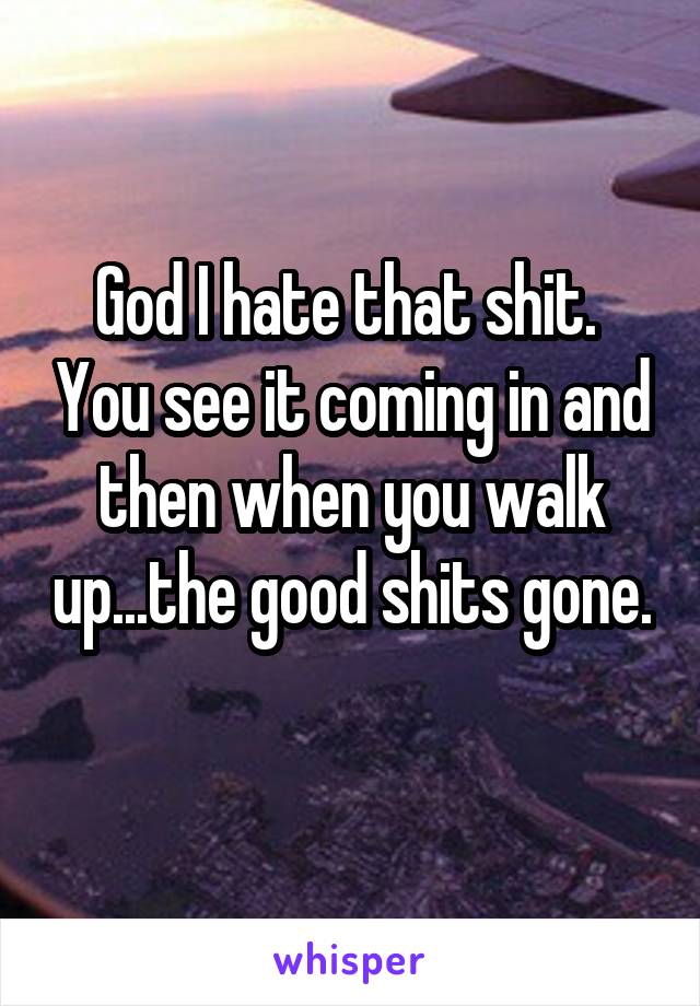 God I hate that shit.  You see it coming in and then when you walk up...the good shits gone.  