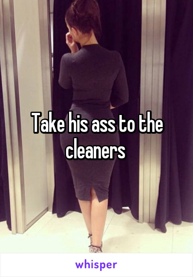 Take his ass to the cleaners 