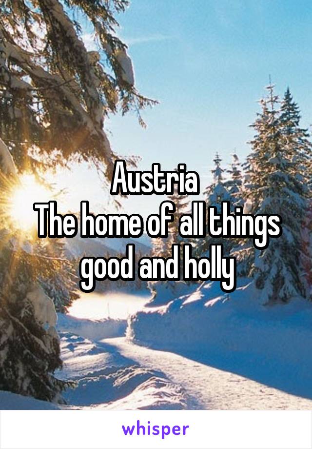 Austria 
The home of all things good and holly