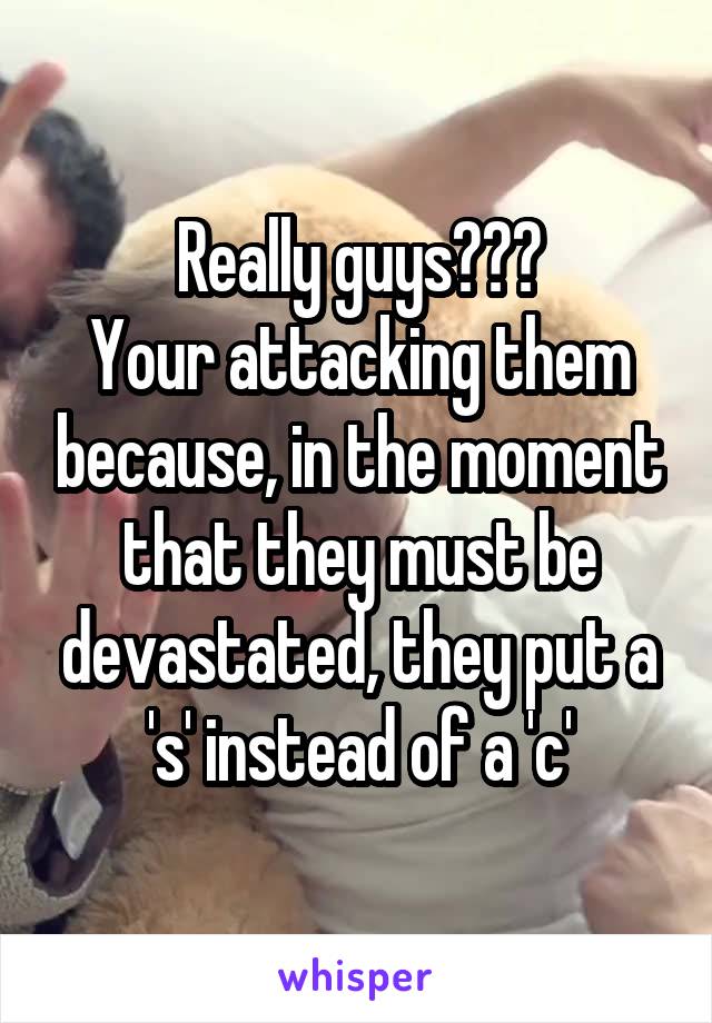 Really guys???
Your attacking them because, in the moment that they must be devastated, they put a 's' instead of a 'c'