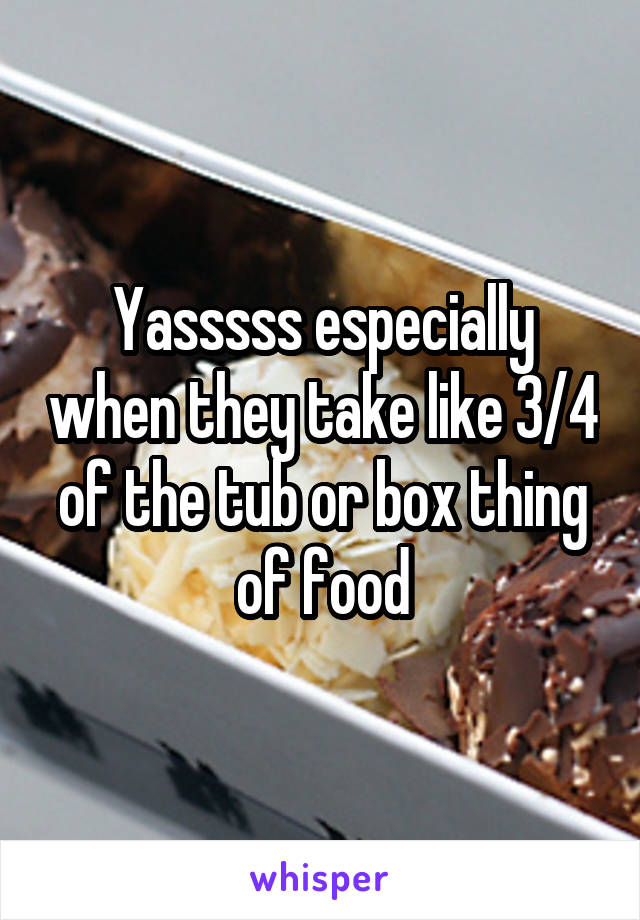 Yasssss especially when they take like 3/4 of the tub or box thing of food