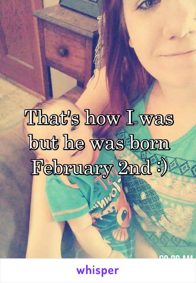 That's how I was but he was born February 2nd :)