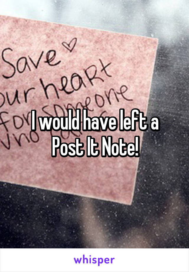 I would have left a
Post It Note!