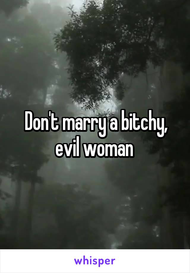 Don't marry a bitchy, evil woman 