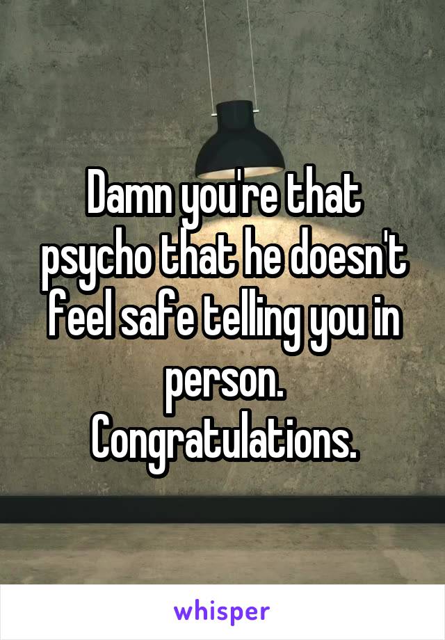 Damn you're that psycho that he doesn't feel safe telling you in person. Congratulations.