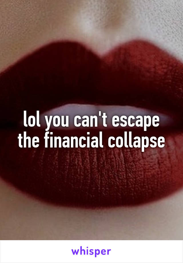 lol you can't escape the financial collapse