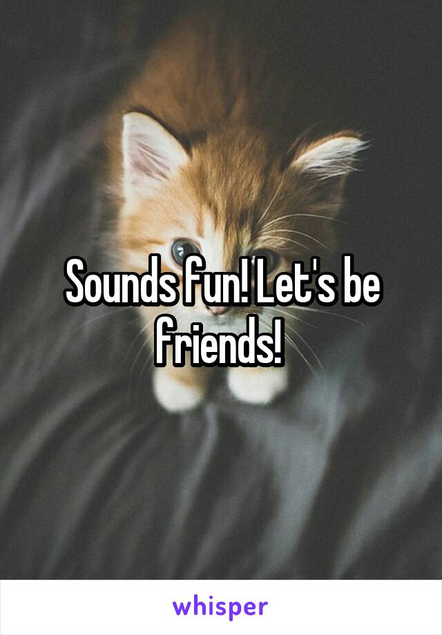 Sounds fun! Let's be friends! 