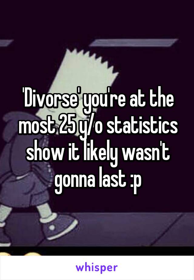 'Divorse' you're at the most 25 y/o statistics show it likely wasn't gonna last :p