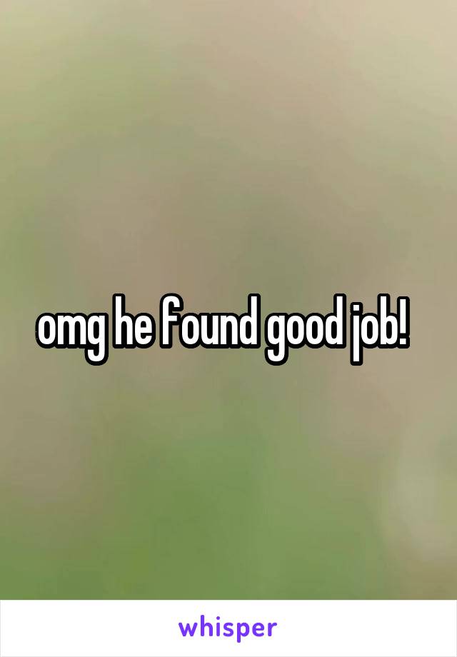 omg he found good job!  