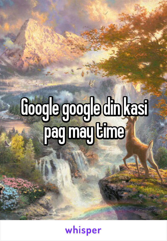 Google google din kasi pag may time