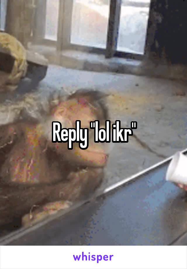 Reply "lol ikr"