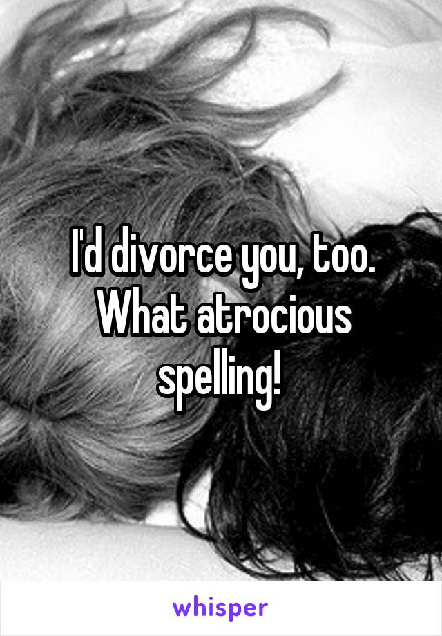 I'd divorce you, too. What atrocious spelling! 