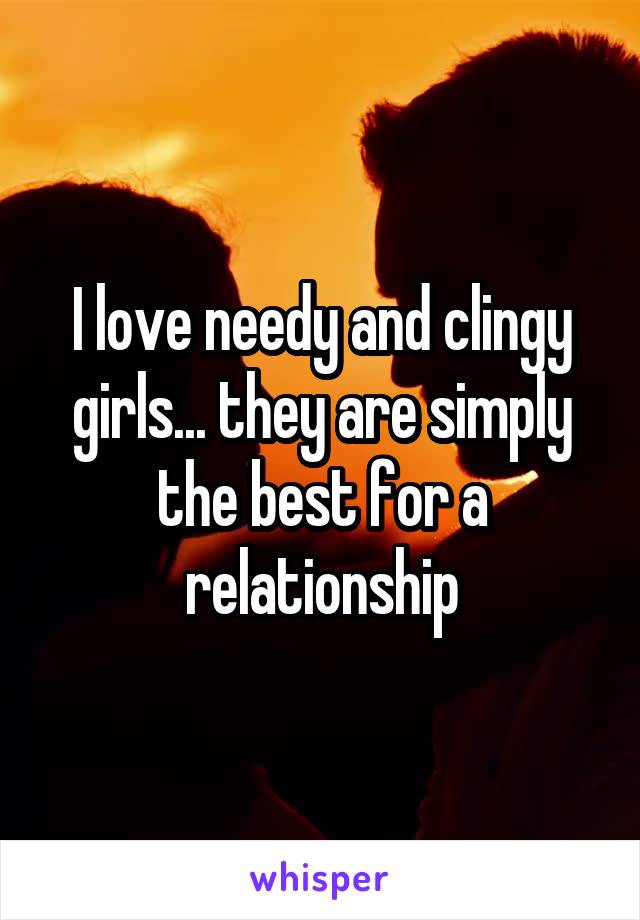 I love needy and clingy girls... they are simply the best for a relationship